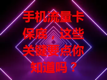 手机流量卡保底，这些关键要点你知道吗？