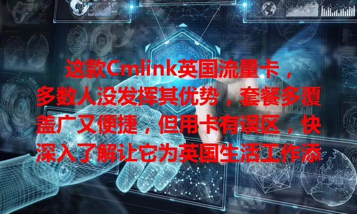 这款Cmlink英国流量卡，多数人没发挥其优势，套餐多覆盖广又便捷，但用卡有误区，快深入了解让它为英国生活工作添彩