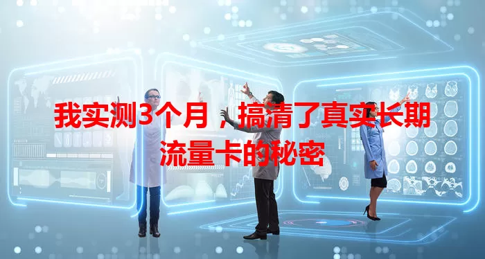 我实测3个月，搞清了真实长期流量卡的秘密