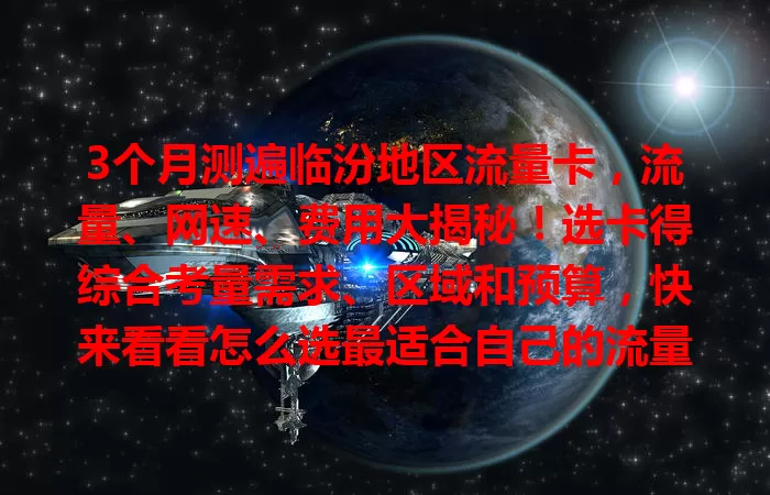 3个月测遍临汾地区流量卡，流量、网速、费用大揭秘！选卡得综合考量需求、区域和预算，快来看看怎么选最适合自己的流量卡