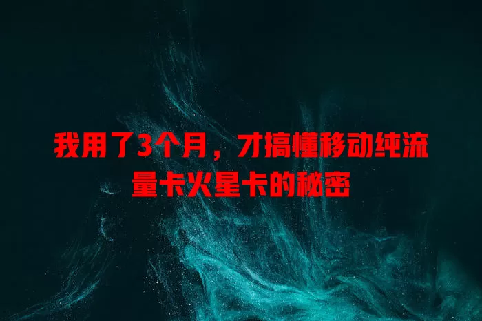 我用了3个月，才搞懂移动纯流量卡火星卡的秘密