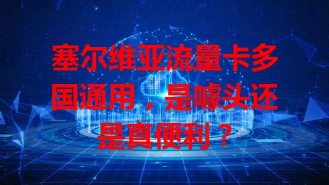 塞尔维亚流量卡多国通用，是噱头还是真便利？