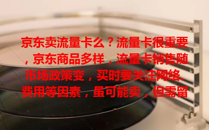 京东卖流量卡么？流量卡很重要，京东商品多样，流量卡销售随市场政策变，买时要关注网络、费用等因素，虽可能卖，但需留意平台动态，按需挑选。