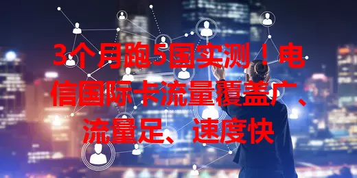 3个月跑5国实测！电信国际卡流量覆盖广、流量足、速度快