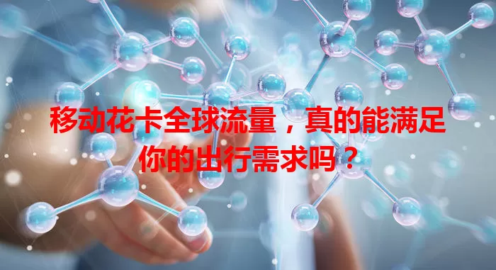 移动花卡全球流量，真的能满足你的出行需求吗？
