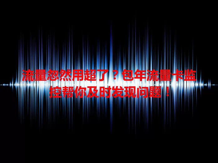 流量忽然用超了？包年流量卡监控帮你及时发现问题！