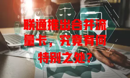 联通推出合并流量卡，究竟有何特别之处？