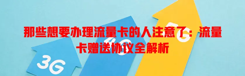 那些想要办理流量卡的人注意了：流量卡赠送协议全解析