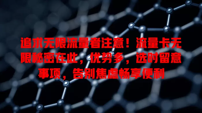 追求无限流量者注意！流量卡无限秘密在此，优势多，选时留意事项，告别焦虑畅享便利
