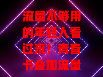 流量不够用的年轻人看过来！青春卡叠加流量超好用，畅享网络无压力