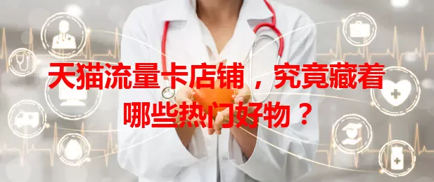 天猫流量卡店铺，究竟藏着哪些热门好物？