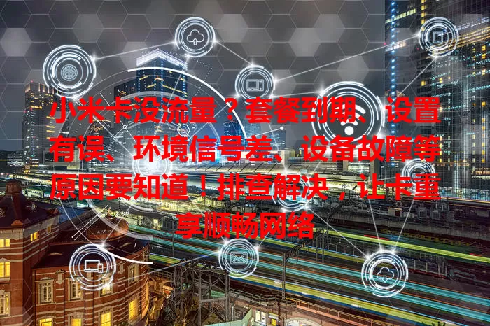 小米卡没流量？套餐到期、设置有误、环境信号差、设备故障等原因要知道！排查解决，让卡重享顺畅网络