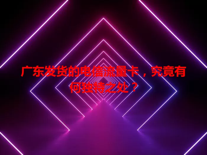 广东发货的电信流量卡，究竟有何独特之处？
