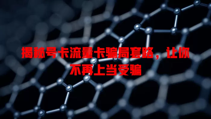 揭秘号卡流量卡骗局套路，让你不再上当受骗