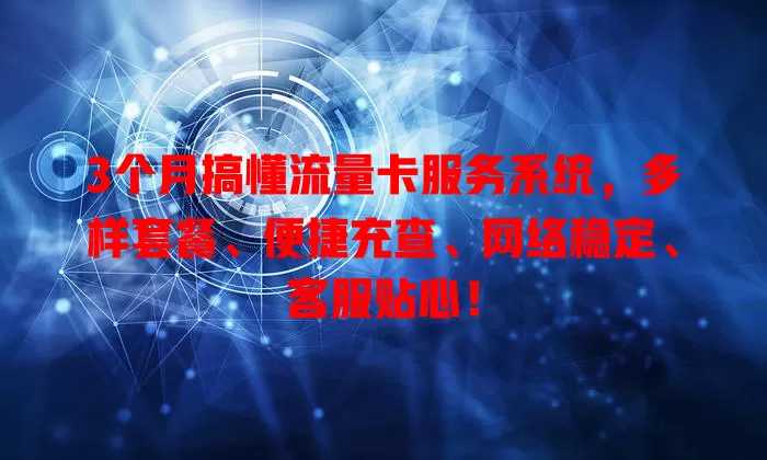 3个月搞懂流量卡服务系统，多样套餐、便捷充查、网络稳定、客服贴心！
