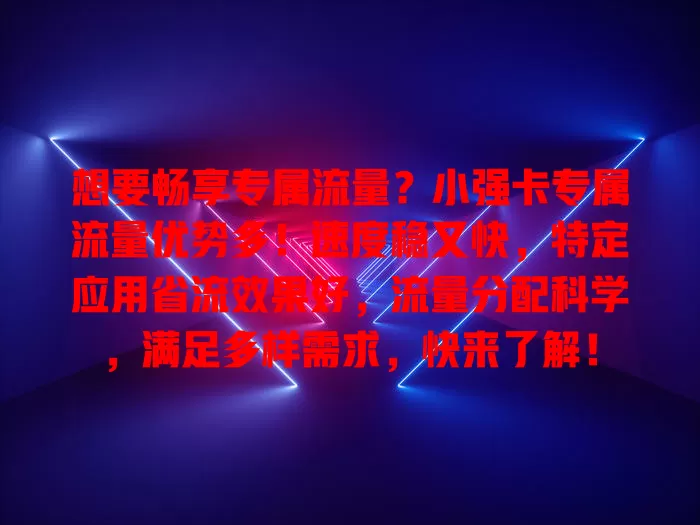 想要畅享专属流量？小强卡专属流量优势多！速度稳又快，特定应用省流效果好，流量分配科学，满足多样需求，快来了解！