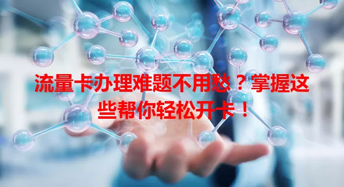 流量卡办理难题不用愁？掌握这些帮你轻松开卡！