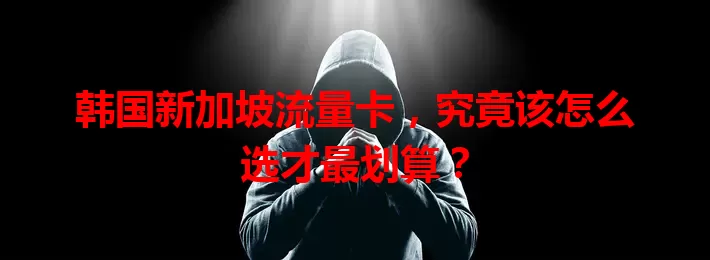 韩国新加坡流量卡，究竟该怎么选才最划算？