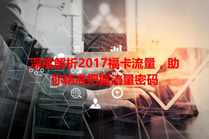 深度解析2017福卡流量，助你精准把握流量密码