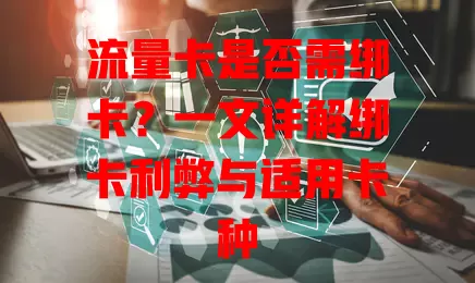 流量卡是否需绑卡？一文详解绑卡利弊与适用卡种