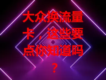 大众换流量卡，这些要点你知道吗？