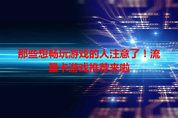 那些想畅玩游戏的人注意了！流量卡游戏推荐来啦