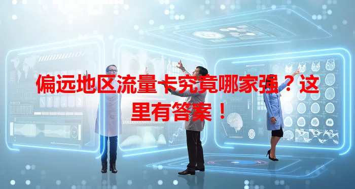 偏远地区流量卡究竟哪家强？这里有答案！