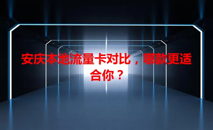安庆本地流量卡对比，哪款更适合你？