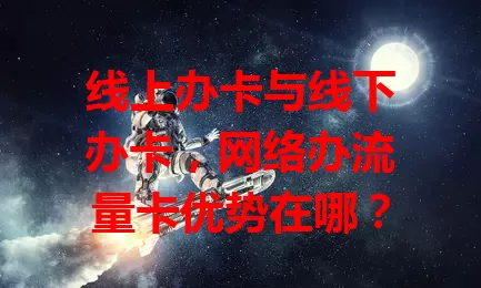 线上办卡与线下办卡，网络办流量卡优势在哪？