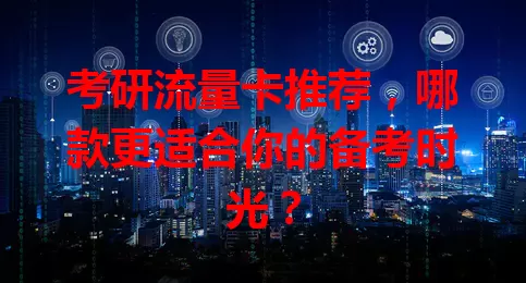 考研流量卡推荐，哪款更适合你的备考时光？