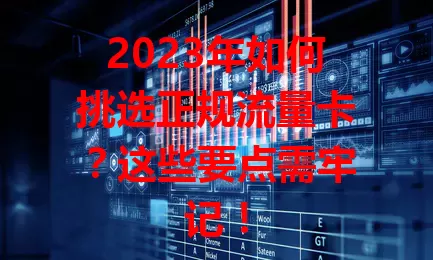 2023年如何挑选正规流量卡？这些要点需牢记！
