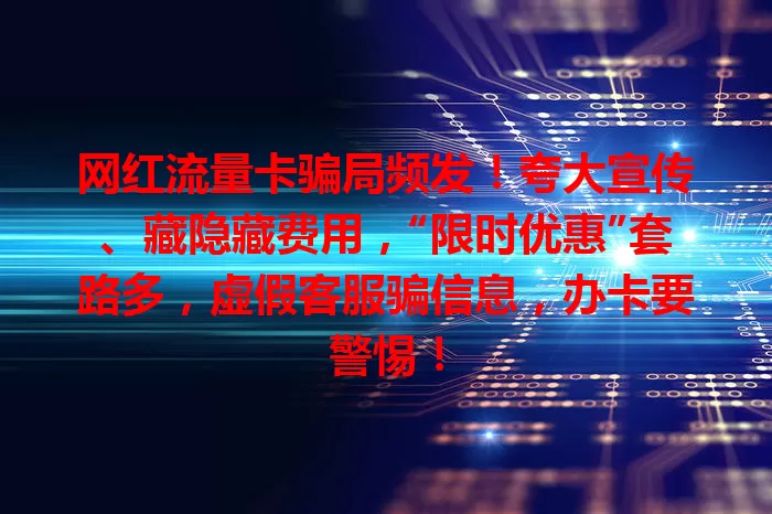 网红流量卡骗局频发！夸大宣传、藏隐藏费用，“限时优惠”套路多，虚假客服骗信息，办卡要警惕！