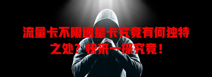 流量卡不限速星卡究竟有何独特之处？快来一探究竟！