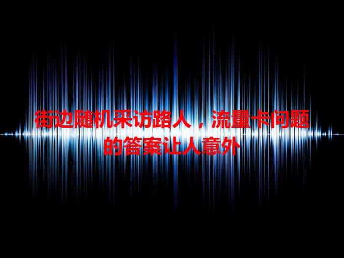 街边随机采访路人，流量卡问题的答案让人意外