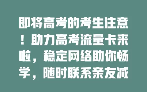 即将高考的考生注意！助力高考流量卡来啦，稳定网络助你畅学，随时联系亲友减压，全力护航高考