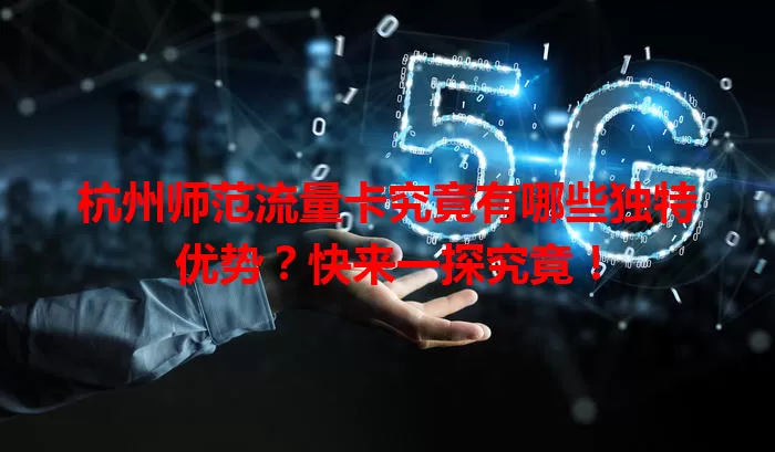 杭州师范流量卡究竟有哪些独特优势？快来一探究竟！