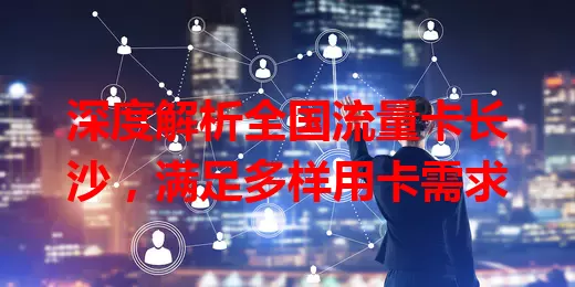 深度解析全国流量卡长沙，满足多样用卡需求