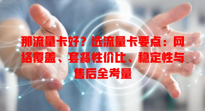 那流量卡好？选流量卡要点：网络覆盖、套餐性价比、稳定性与售后全考量