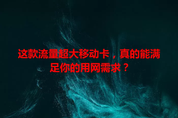 这款流量超大移动卡，真的能满足你的用网需求？