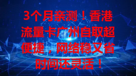 3个月亲测！香港流量卡广州自取超便捷，网络稳又省时间还灵活！