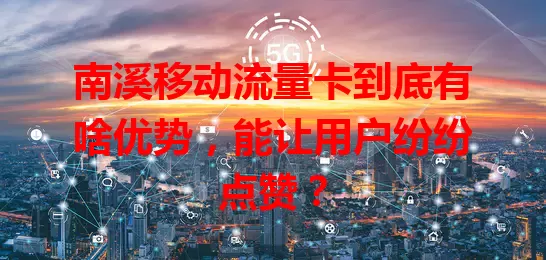 南溪移动流量卡到底有啥优势，能让用户纷纷点赞？