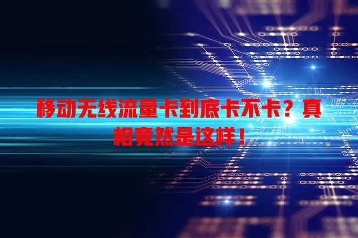 移动无线流量卡到底卡不卡？真相竟然是这样！