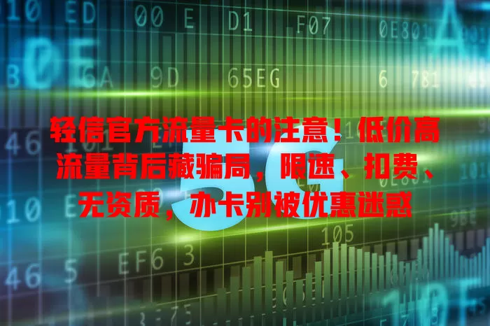 轻信官方流量卡的注意！低价高流量背后藏骗局，限速、扣费、无资质，办卡别被优惠迷惑