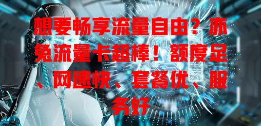 想要畅享流量自由？亦兔流量卡超棒！额度足、网速快、套餐优、服务好