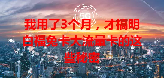我用了3个月，才搞明白福兔卡大流量卡的这些秘密