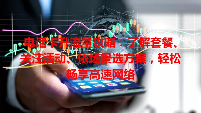 电话卡升流量攻略：了解套餐、关注活动、依场景选方案，轻松畅享高速网络