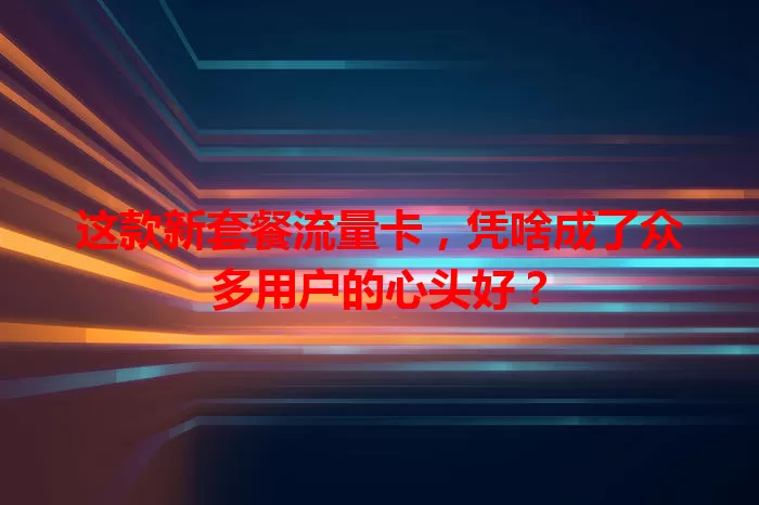 这款新套餐流量卡，凭啥成了众多用户的心头好？