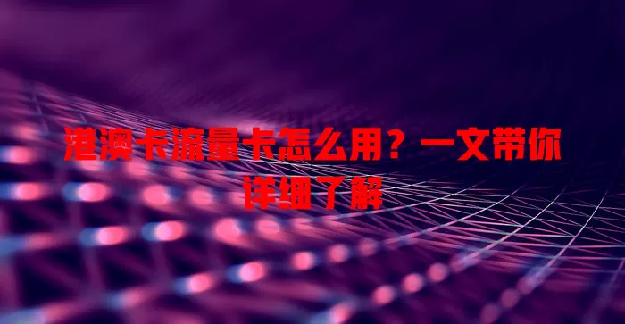 港澳卡流量卡怎么用？一文带你详细了解