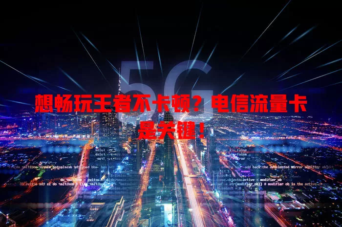 想畅玩王者不卡顿？电信流量卡是关键！