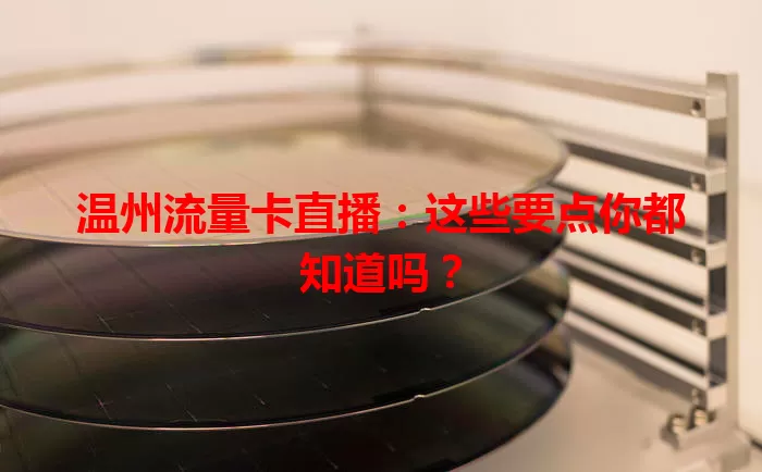 温州流量卡直播：这些要点你都知道吗？